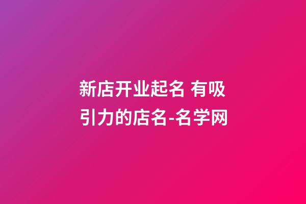 新店开业起名 有吸引力的店名-名学网-第1张-店铺起名-玄机派
